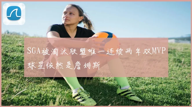 SGA被淘汰联盟唯一连续两年双MVP球星依然是詹姆斯