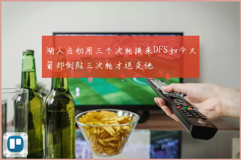湖人当初用三个次轮换来DFS如今火箭却倒贴三次轮才送走他