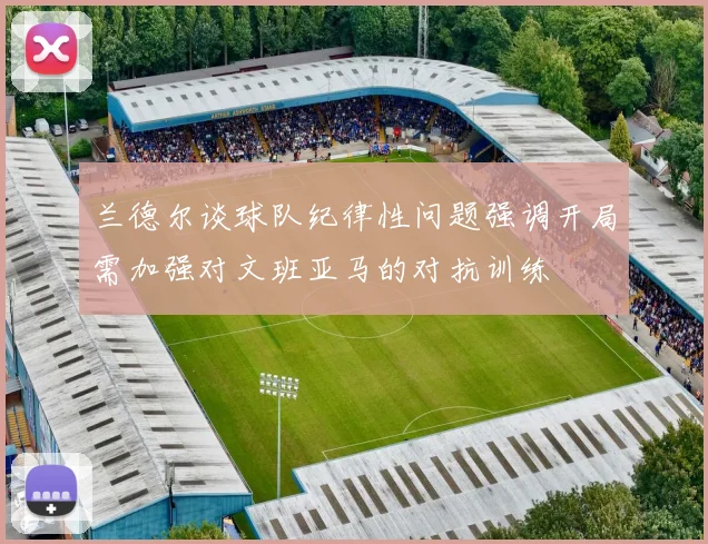 兰德尔谈球队纪律性问题强调开局需加强对文班亚马的对抗训练