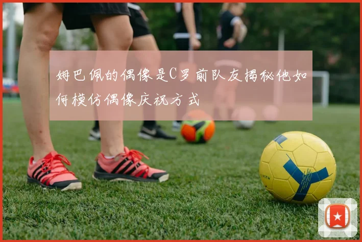 姆巴佩的偶像是C罗前队友揭秘他如何模仿偶像庆祝方式