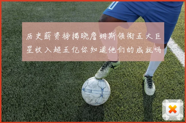 历史薪资榜揭晓詹姆斯领衔五大巨星收入超五亿你知道他们的成就吗