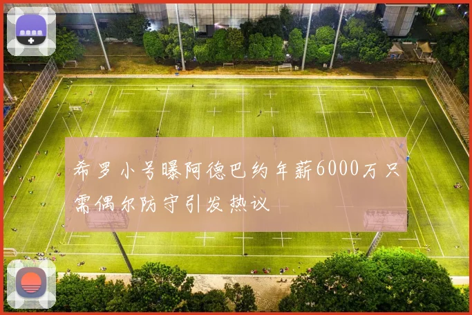 希罗小号曝阿德巴约年薪6000万只需偶尔防守引发热议