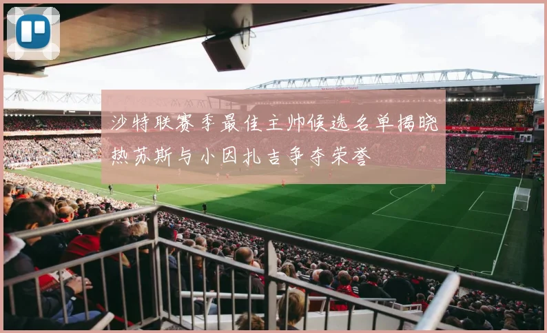 沙特联赛季最佳主帅候选名单揭晓热苏斯与小因扎吉争夺荣誉