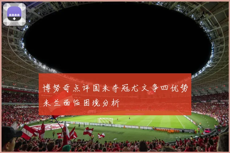博努奇点评国米夺冠尤文争四优势米兰面临困境分析