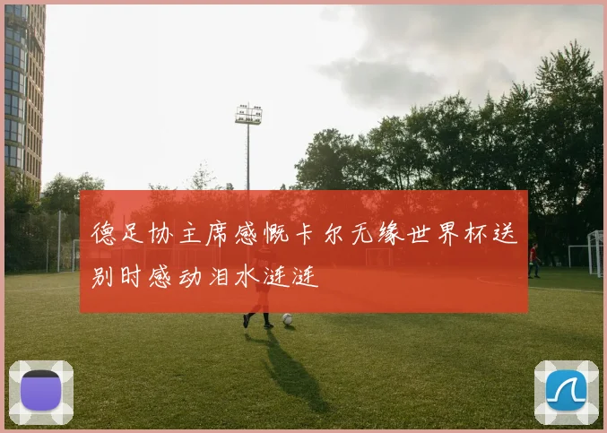 德足协主席感慨卡尔无缘世界杯送别时感动泪水涟涟
