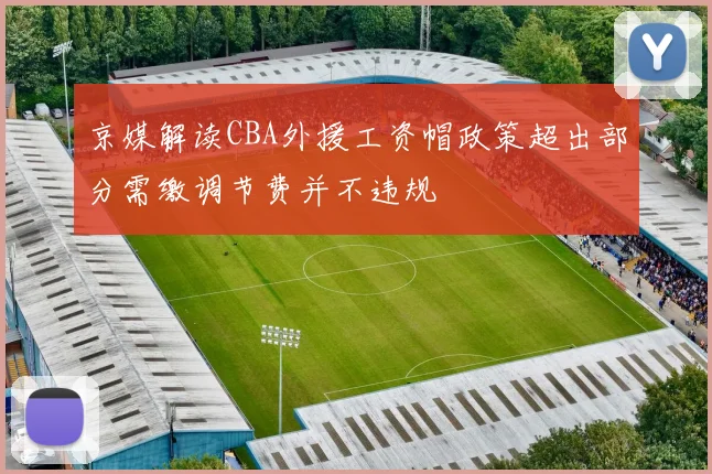 京媒解读CBA外援工资帽政策超出部分需缴调节费并不违规