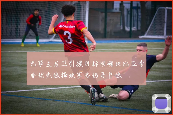 巴萨左后卫引援目标明确坎比亚索非优先选择坎塞洛仍是首选
