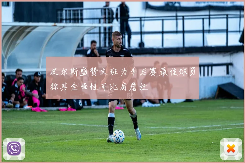 皮尔斯盛赞文班为季后赛最佳球员称其全面性可比肩詹杜