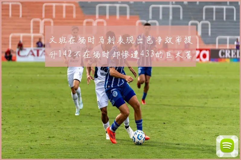 文班在场时马刺表现出色净效率提升142不在场时却惨遭433的巨大落差