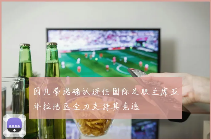 因凡蒂诺确认连任国际足联主席亚非拉地区全力支持其竞选